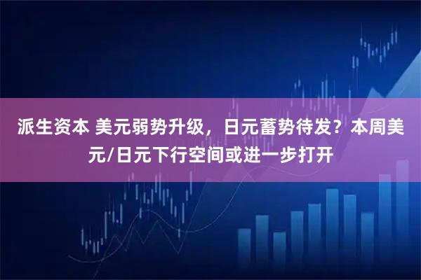 派生资本 美元弱势升级，日元蓄势待发？本周美元/日元下行空间或进一步打开