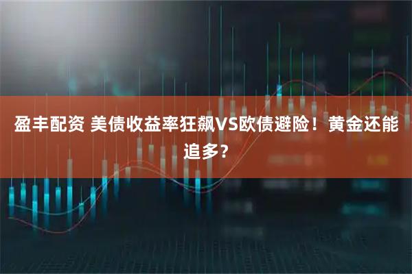 盈丰配资 美债收益率狂飙VS欧债避险！黄金还能追多？