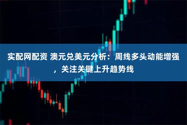 实配网配资 澳元兑美元分析：周线多头动能增强，关注关键上升趋势线