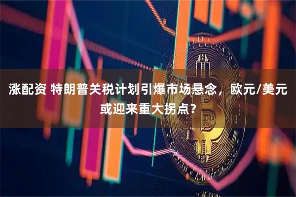 涨配资 特朗普关税计划引爆市场悬念，欧元/美元或迎来重大拐点？