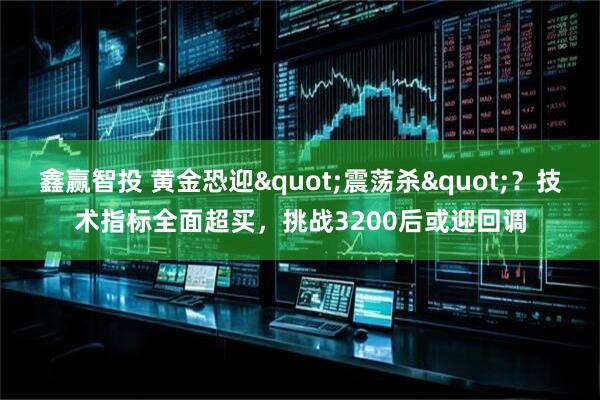 鑫赢智投 黄金恐迎&quot;震荡杀&quot;？技术指标全面超买，挑战3200后或迎回调