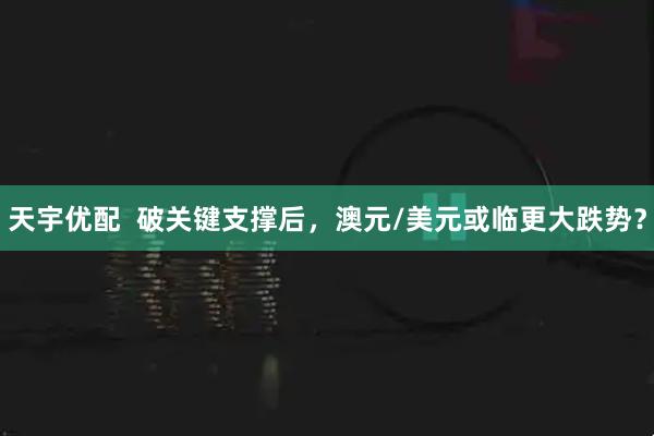 天宇优配  破关键支撑后，澳元/美元或临更大跌势？