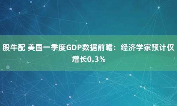 股牛配 美国一季度GDP数据前瞻：经济学家预计仅增长0.3%