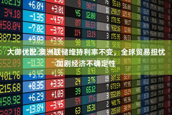 大御优配 澳洲联储维持利率不变，全球贸易担忧加剧经济不确定性
