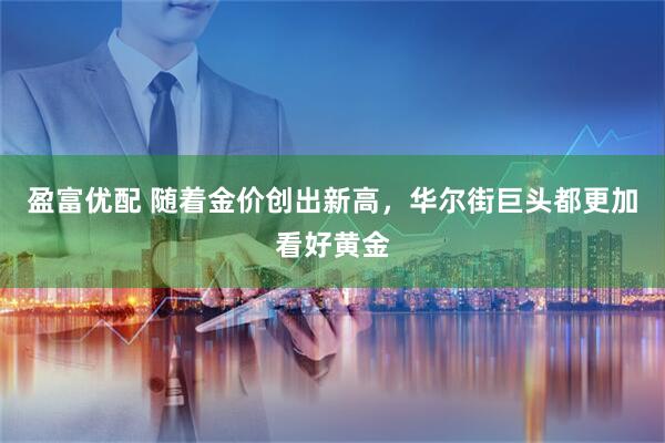 盈富优配 随着金价创出新高，华尔街巨头都更加看好黄金