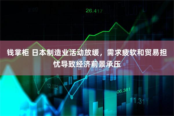 钱掌柜 日本制造业活动放缓，需求疲软和贸易担忧导致经济前景承压