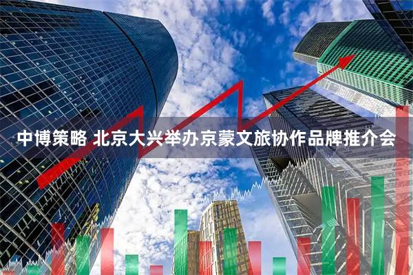 中博策略 北京大兴举办京蒙文旅协作品牌推介会