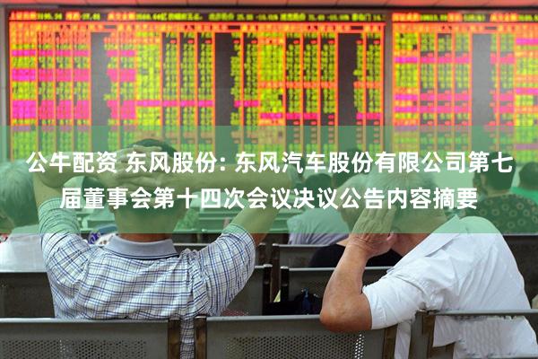 公牛配资 东风股份: 东风汽车股份有限公司第七届董事会第十四次会议决议公告内容摘要