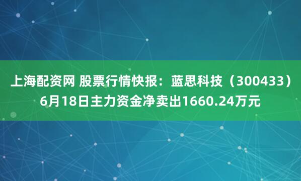 上海配资网 股票行情快报：蓝思科技（300433）6月18日主力资金净卖出1660.24万元