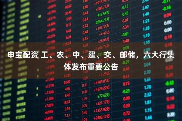 申宝配资 工、农、中、建、交、邮储，六大行集体发布重要公告
