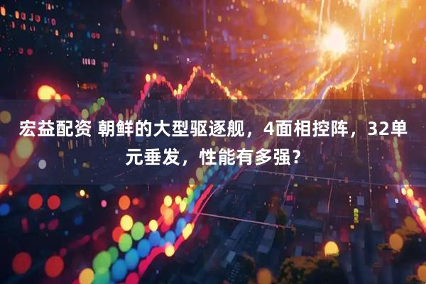 宏益配资 朝鲜的大型驱逐舰，4面相控阵，32单元垂发，性能有多强？
