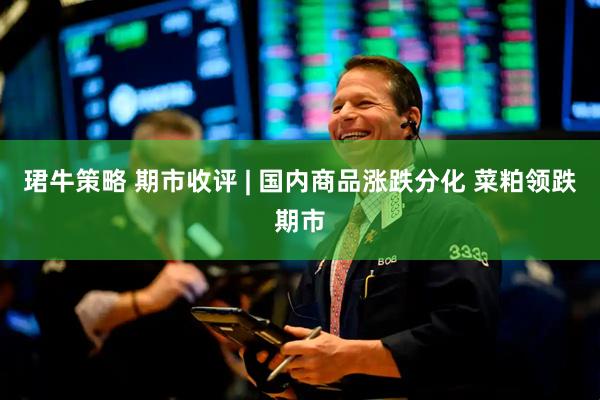 珺牛策略 期市收评 | 国内商品涨跌分化 菜粕领跌期市
