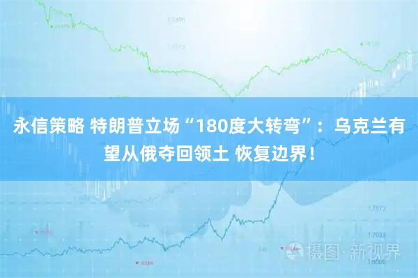 永信策略 特朗普立场“180度大转弯”：乌克兰有望从俄夺回领土 恢复边界！