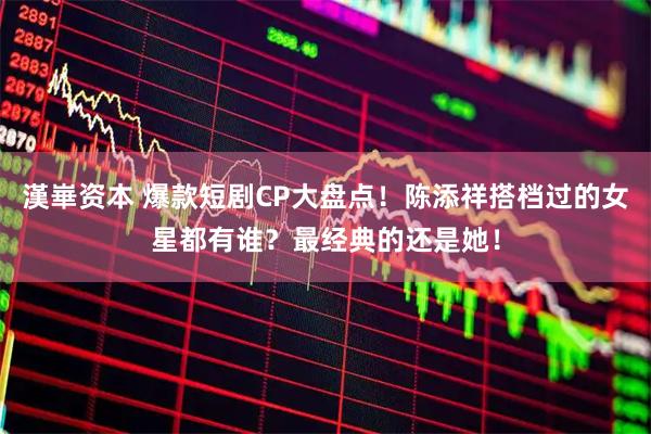 漢崋资本 爆款短剧CP大盘点！陈添祥搭档过的女星都有谁？最经典的还是她！