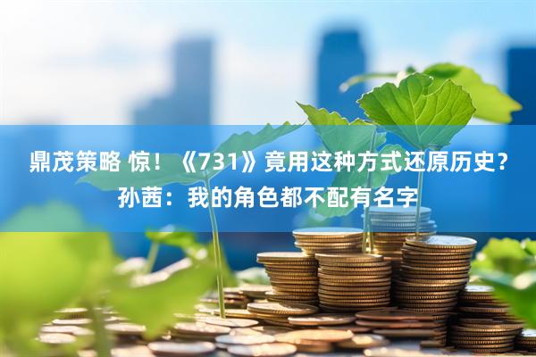 鼎茂策略 惊！《731》竟用这种方式还原历史？孙茜：我的角色都不配有名字