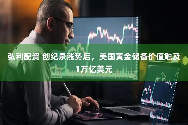 弘利配资 创纪录涨势后，美国黄金储备价值触及1万亿美元