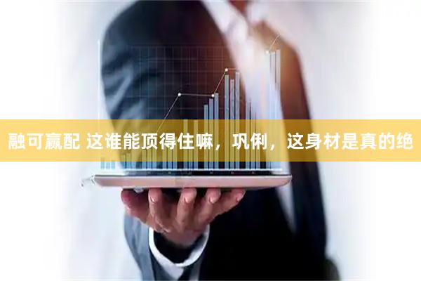 融可赢配 这谁能顶得住嘛，巩俐，这身材是真的绝