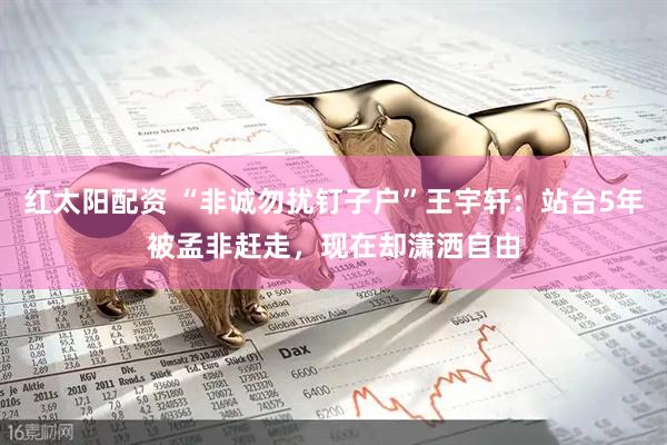 红太阳配资 “非诚勿扰钉子户”王宇轩：站台5年被孟非赶走，现在却潇洒自由