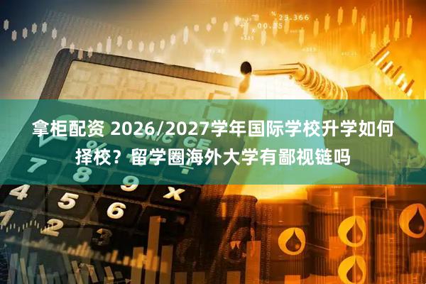拿柜配资 2026/2027学年国际学校升学如何择校?留学圈海外大学有鄙视链吗