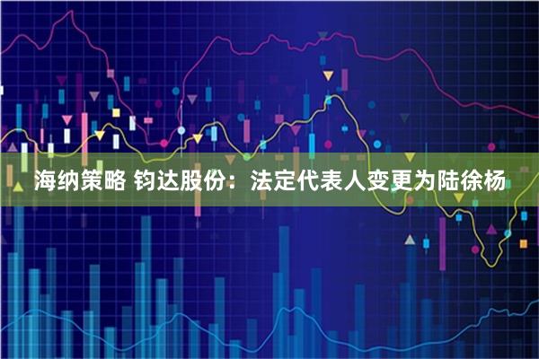 海纳策略 钧达股份:法定代表人变更为陆徐杨