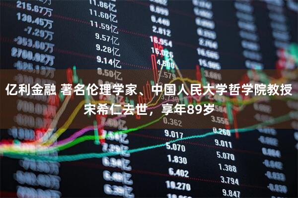 亿利金融 著名伦理学家、中国人民大学哲学院教授宋希仁去世,享年89岁
