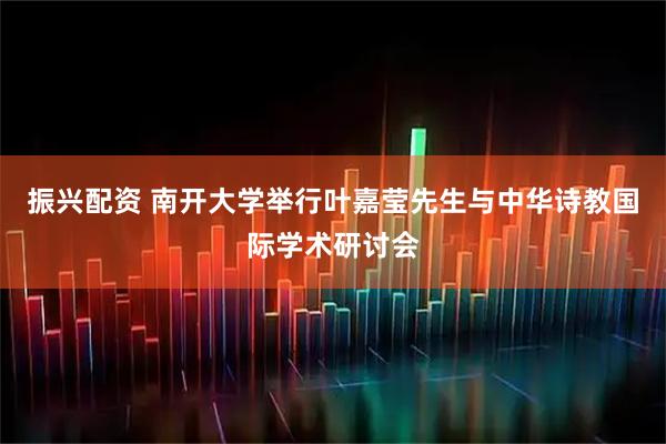 振兴配资 南开大学举行叶嘉莹先生与中华诗教国际学术研讨会