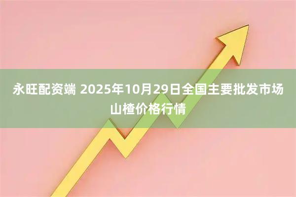 永旺配资端 2025年10月29日全国主要批发市场山楂价格行情