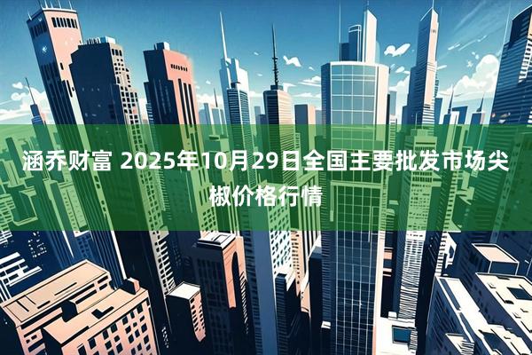 涵乔财富 2025年10月29日全国主要批发市场尖椒价格行情