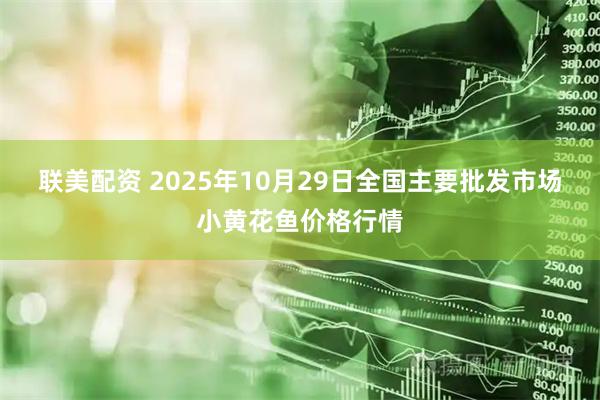 联美配资 2025年10月29日全国主要批发市场小黄花鱼价格行情