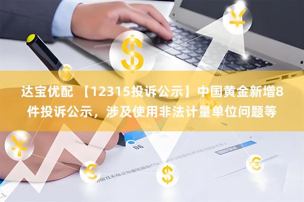 达宝优配 【12315投诉公示】中国黄金新增8件投诉公示,涉及使用非法计量单位问题等