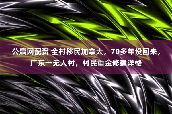 公赢网配资 全村移民加拿大,70多年没回来,广东一无人村,村民重金修建洋楼