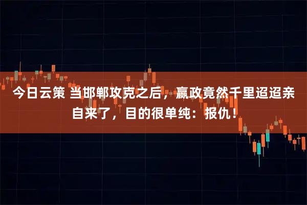 今日云策 当邯郸攻克之后,嬴政竟然千里迢迢亲自来了,目的很单纯:报仇!