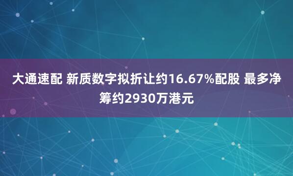 大通速配 新质数字拟折让约16.67%配股 最多净筹约2930万港元