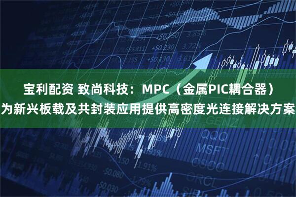 宝利配资 致尚科技：MPC（金属PIC耦合器）为新兴板载及共封装应用提供高密度光连接解决方案