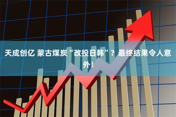 天成创亿 蒙古煤炭“改投日韩”?最终结果令人意外!