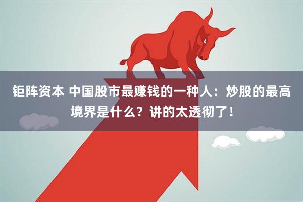 钜阵资本 中国股市最赚钱的一种人:炒股的最高境界是什么?讲的太透彻了!