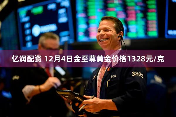 亿润配资 12月4日金至尊黄金价格1328元/克