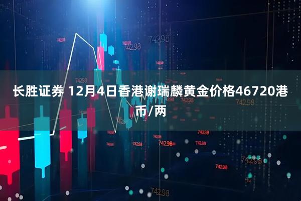 长胜证券 12月4日香港谢瑞麟黄金价格46720港币/两