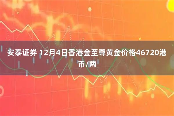 安泰证券 12月4日香港金至尊黄金价格46720港币/两