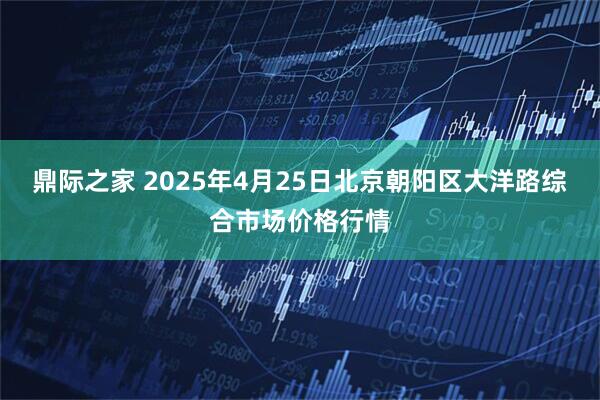 鼎际之家 2025年4月25日北京朝阳区大洋路综合市场价格行情