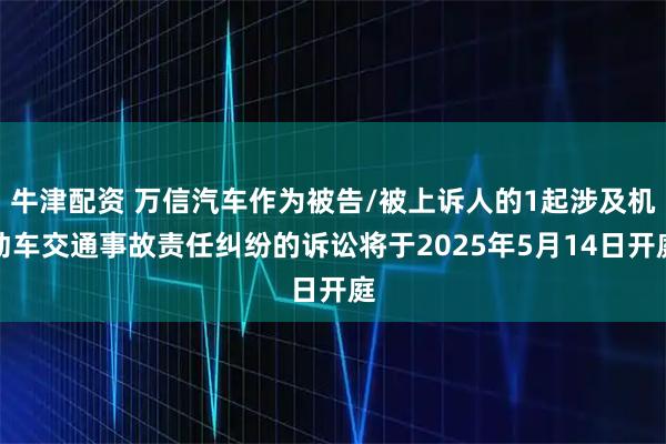 牛津配资 万信汽车作为被告/被上诉人的1起涉及机动车交通事故责任纠纷的诉讼将于2025年5月14日开庭