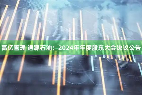 高亿管理 通源石油：2024年年度股东大会决议公告