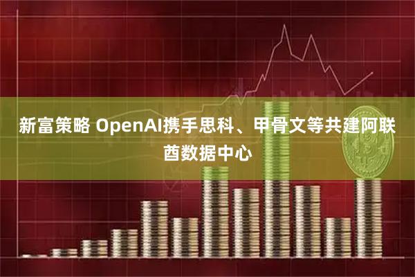 新富策略 OpenAI携手思科、甲骨文等共建阿联酋数据中心