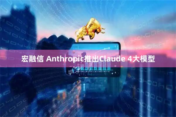 宏融信 Anthropic推出Claude 4大模型