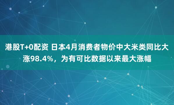 港股T+0配资 日本4月消费者物价中大米类同比大涨98.4%，为有可比数据以来最大涨幅