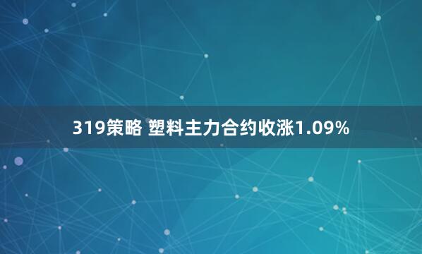 319策略 塑料主力合约收涨1.09%