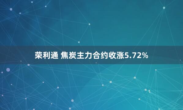 荣利通 焦炭主力合约收涨5.72%