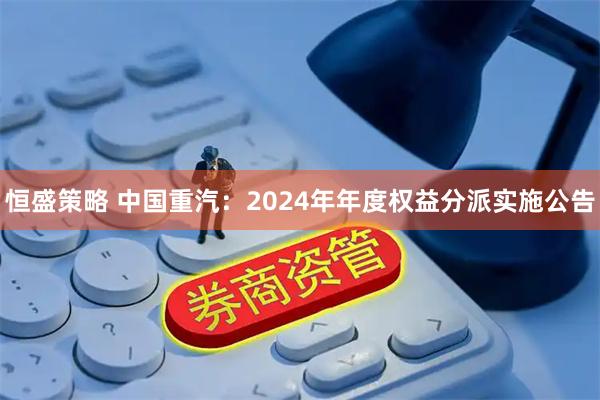 恒盛策略 中国重汽：2024年年度权益分派实施公告