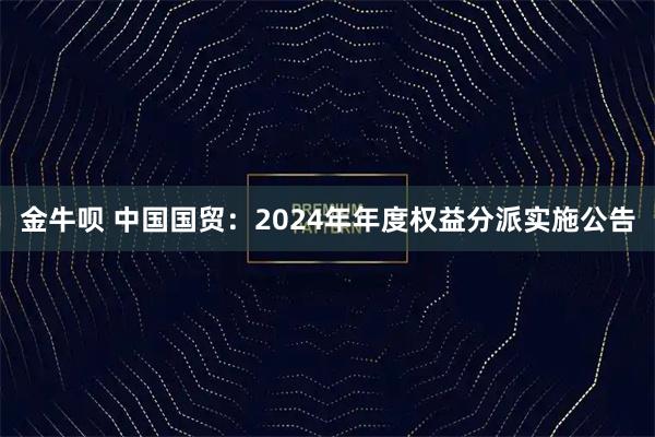 金牛呗 中国国贸：2024年年度权益分派实施公告