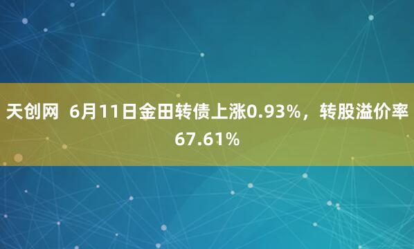 天创网  6月11日金田转债上涨0.93%，转股溢价率67.61%